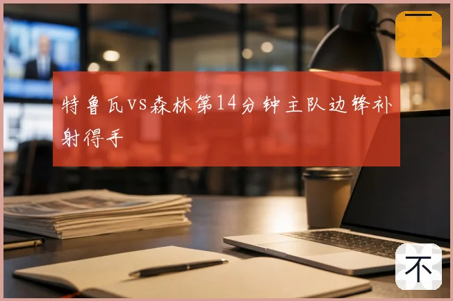 特鲁瓦vs森林第14分钟主队边锋补射得手