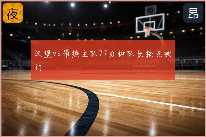 汉堡vs昂热主队77分钟队长抢点破门