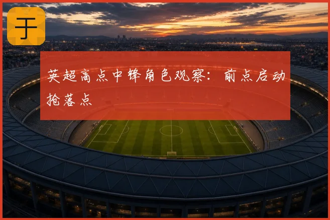 英超高点中锋角色观察：前点启动抢落点