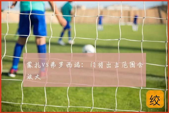 蒙扎vs弗罗西诺：门将出击范围会放大