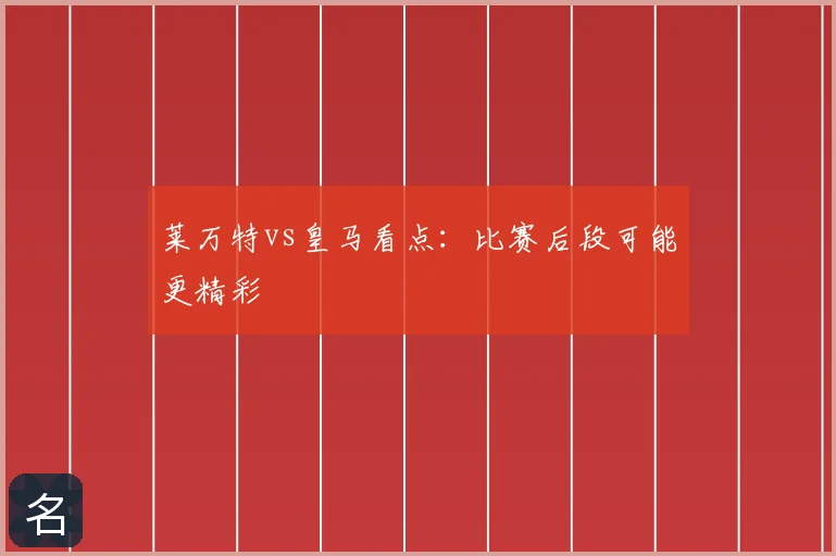 莱万特vs皇马看点：比赛后段可能更精彩