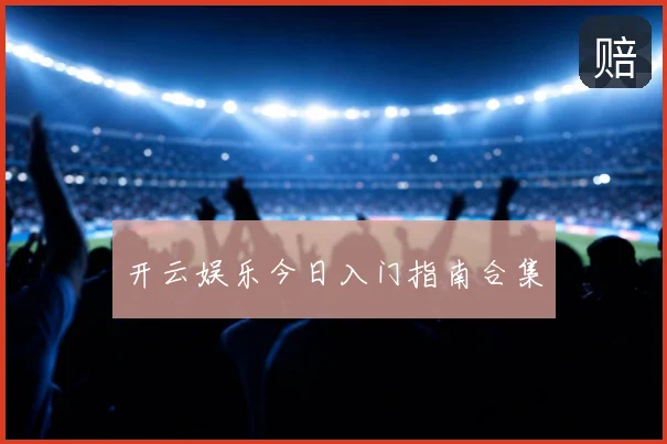 开云娱乐今日入门指南合集