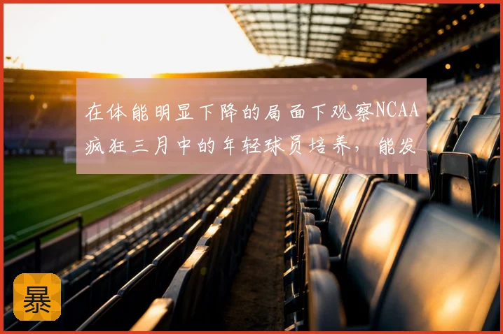 在体能明显下降的局面下观察NCAA疯狂三月中的年轻球员培养，能发现哪些细节