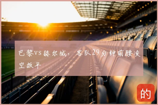 巴黎vs赫尔城,客队29分钟前腰凌空扳平